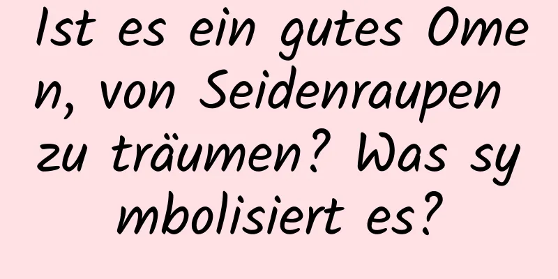 Ist es ein gutes Omen, von Seidenraupen zu träumen? Was symbolisiert es?