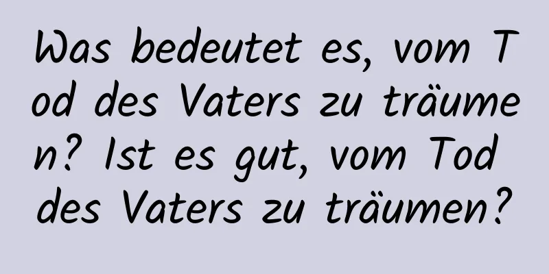 Was bedeutet es, vom Tod des Vaters zu träumen? Ist es gut, vom Tod des Vaters zu träumen?