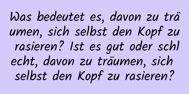 Was bedeutet es, davon zu träumen, sich selbst den Kopf zu rasieren? Ist es gut oder schlecht, davon zu träumen, sich selbst den Kopf zu rasieren?