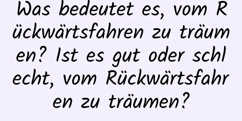 Was bedeutet es, vom Rückwärtsfahren zu träumen? Ist es gut oder schlecht, vom Rückwärtsfahren zu träumen?