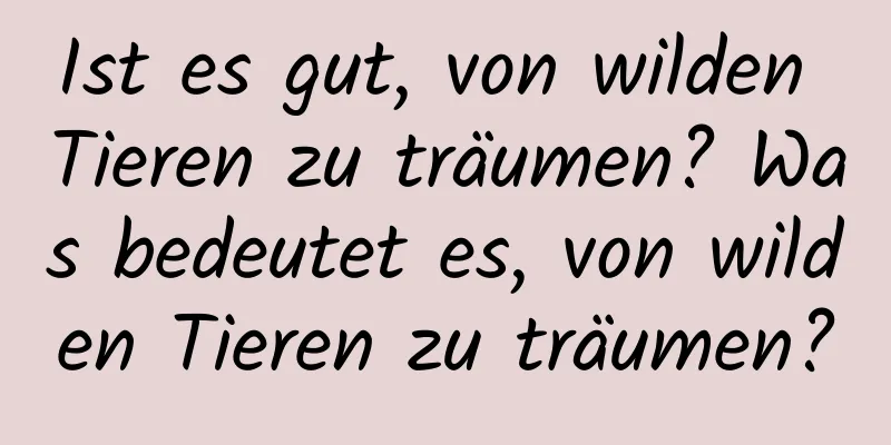 Ist es gut, von wilden Tieren zu träumen? Was bedeutet es, von wilden Tieren zu träumen?