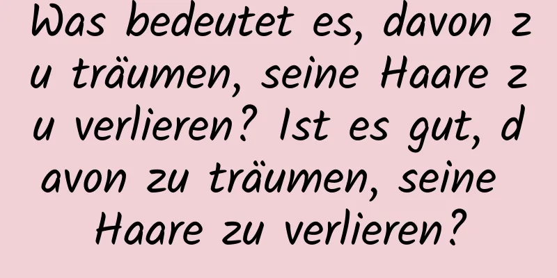 Was bedeutet es, davon zu träumen, seine Haare zu verlieren? Ist es gut, davon zu träumen, seine Haare zu verlieren?