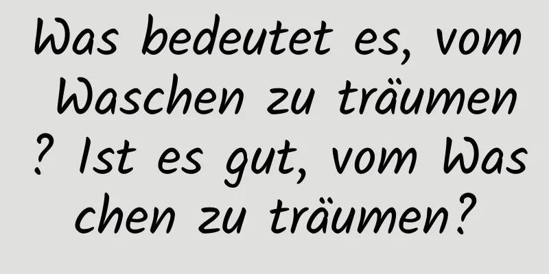 Was bedeutet es, vom Waschen zu träumen? Ist es gut, vom Waschen zu träumen?