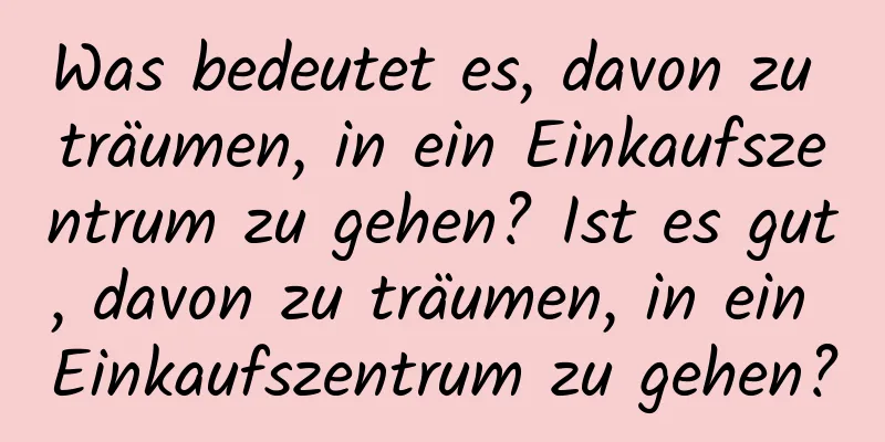 Was bedeutet es, davon zu träumen, in ein Einkaufszentrum zu gehen? Ist es gut, davon zu träumen, in ein Einkaufszentrum zu gehen?