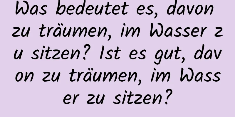 Was bedeutet es, davon zu träumen, im Wasser zu sitzen? Ist es gut, davon zu träumen, im Wasser zu sitzen?