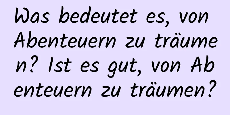 Was bedeutet es, von Abenteuern zu träumen? Ist es gut, von Abenteuern zu träumen?