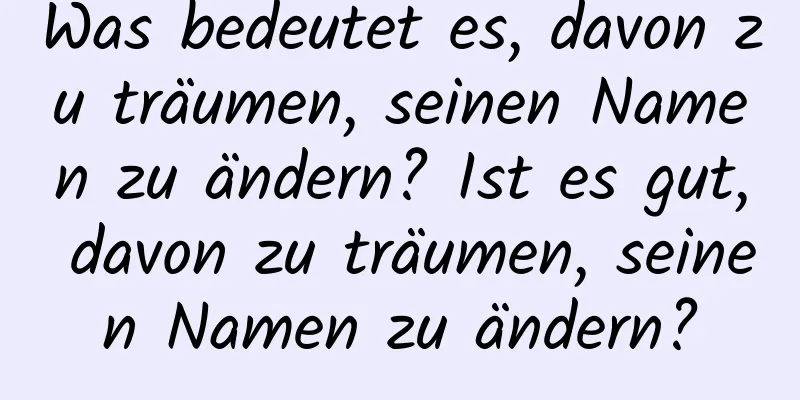 Was bedeutet es, davon zu träumen, seinen Namen zu ändern? Ist es gut, davon zu träumen, seinen Namen zu ändern?