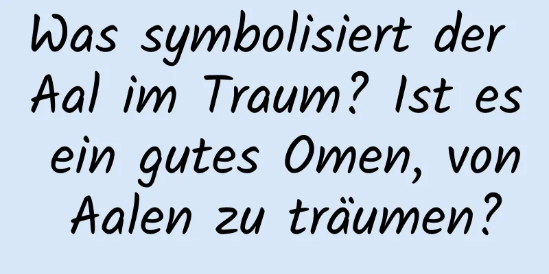 Was symbolisiert der Aal im Traum? Ist es ein gutes Omen, von Aalen zu träumen?