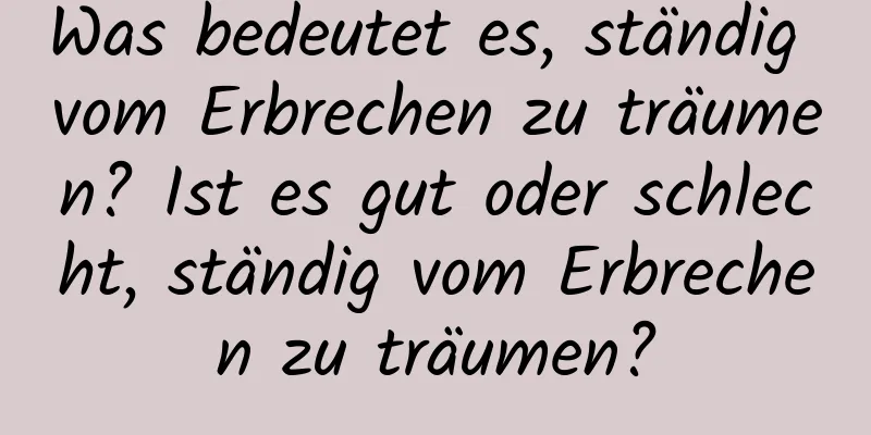 Was bedeutet es, ständig vom Erbrechen zu träumen? Ist es gut oder schlecht, ständig vom Erbrechen zu träumen?