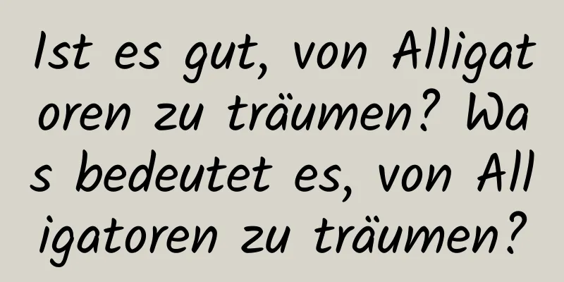 Ist es gut, von Alligatoren zu träumen? Was bedeutet es, von Alligatoren zu träumen?