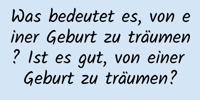 Was bedeutet es, von einer Geburt zu träumen? Ist es gut, von einer Geburt zu träumen?