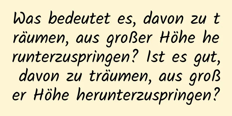 Was bedeutet es, davon zu träumen, aus großer Höhe herunterzuspringen? Ist es gut, davon zu träumen, aus großer Höhe herunterzuspringen?