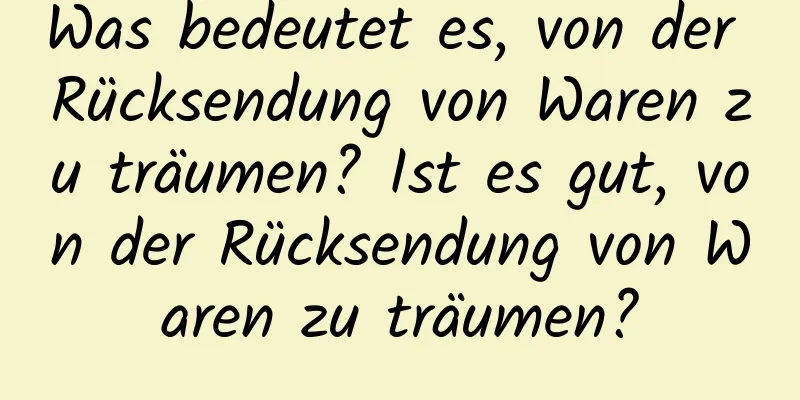 Was bedeutet es, von der Rücksendung von Waren zu träumen? Ist es gut, von der Rücksendung von Waren zu träumen?