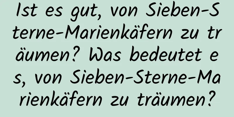 Ist es gut, von Sieben-Sterne-Marienkäfern zu träumen? Was bedeutet es, von Sieben-Sterne-Marienkäfern zu träumen?