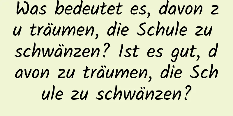 Was bedeutet es, davon zu träumen, die Schule zu schwänzen? Ist es gut, davon zu träumen, die Schule zu schwänzen?