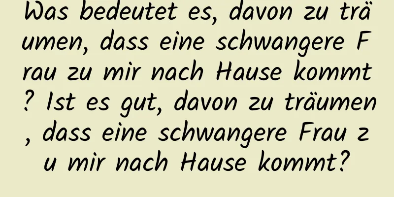 Was bedeutet es, davon zu träumen, dass eine schwangere Frau zu mir nach Hause kommt? Ist es gut, davon zu träumen, dass eine schwangere Frau zu mir nach Hause kommt?