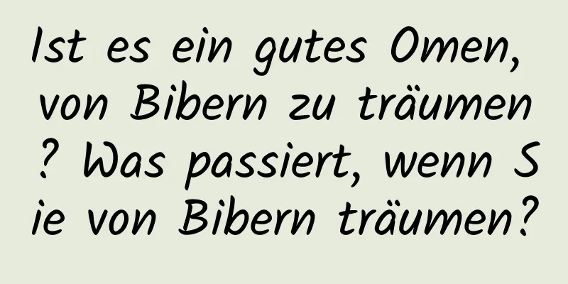 Ist es ein gutes Omen, von Bibern zu träumen? Was passiert, wenn Sie von Bibern träumen?