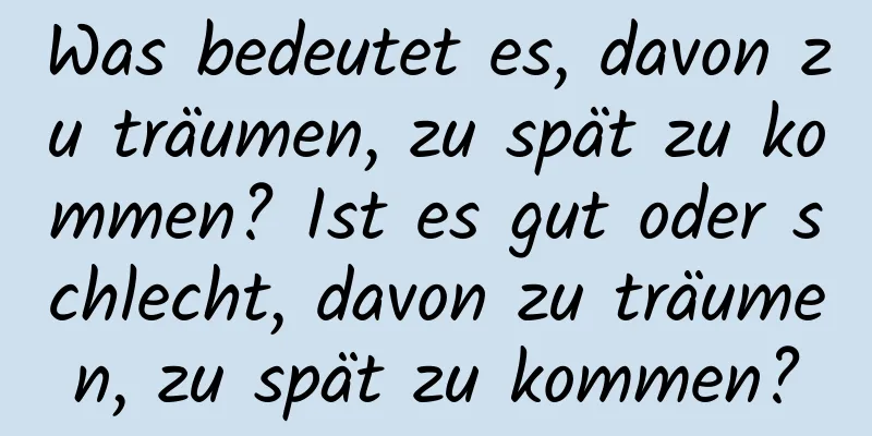 Was bedeutet es, davon zu träumen, zu spät zu kommen? Ist es gut oder schlecht, davon zu träumen, zu spät zu kommen?