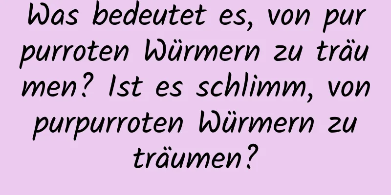 Was bedeutet es, von purpurroten Würmern zu träumen? Ist es schlimm, von purpurroten Würmern zu träumen?