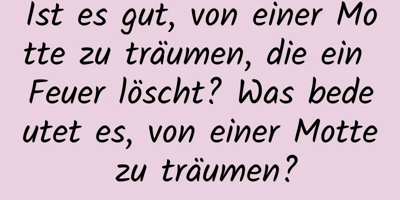 Ist es gut, von einer Motte zu träumen, die ein Feuer löscht? Was bedeutet es, von einer Motte zu träumen?