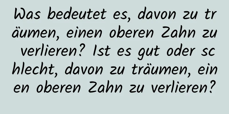 Was bedeutet es, davon zu träumen, einen oberen Zahn zu verlieren? Ist es gut oder schlecht, davon zu träumen, einen oberen Zahn zu verlieren?