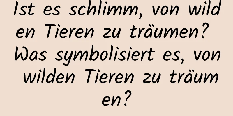 Ist es schlimm, von wilden Tieren zu träumen? Was symbolisiert es, von wilden Tieren zu träumen?