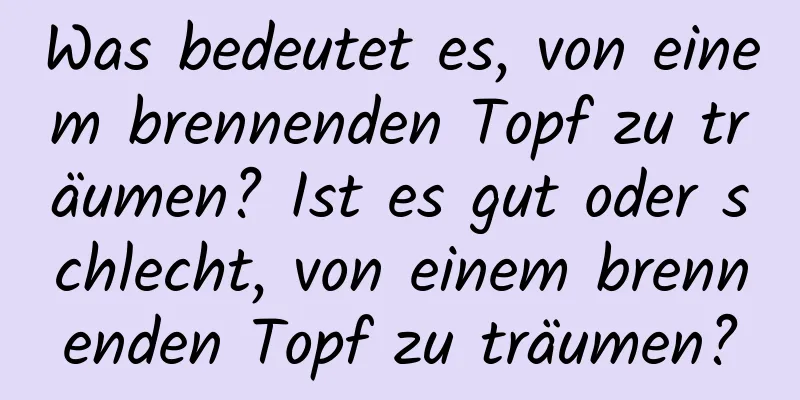 Was bedeutet es, von einem brennenden Topf zu träumen? Ist es gut oder schlecht, von einem brennenden Topf zu träumen?