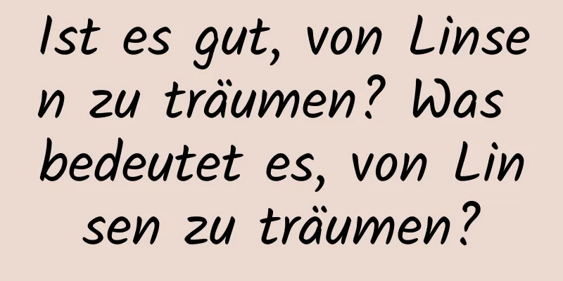 Ist es gut, von Linsen zu träumen? Was bedeutet es, von Linsen zu träumen?