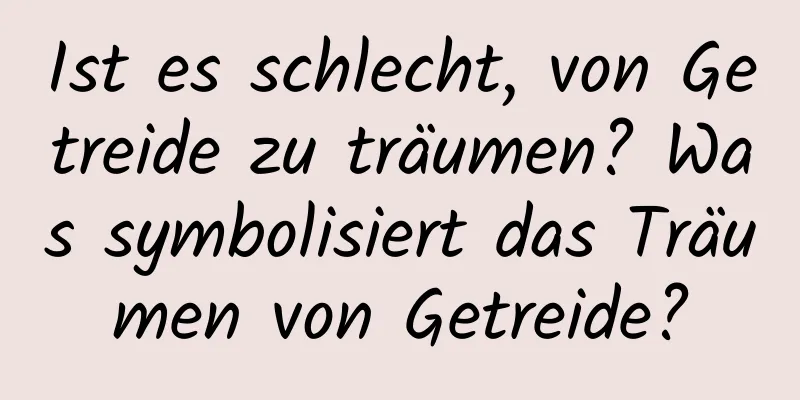 Ist es schlecht, von Getreide zu träumen? Was symbolisiert das Träumen von Getreide?