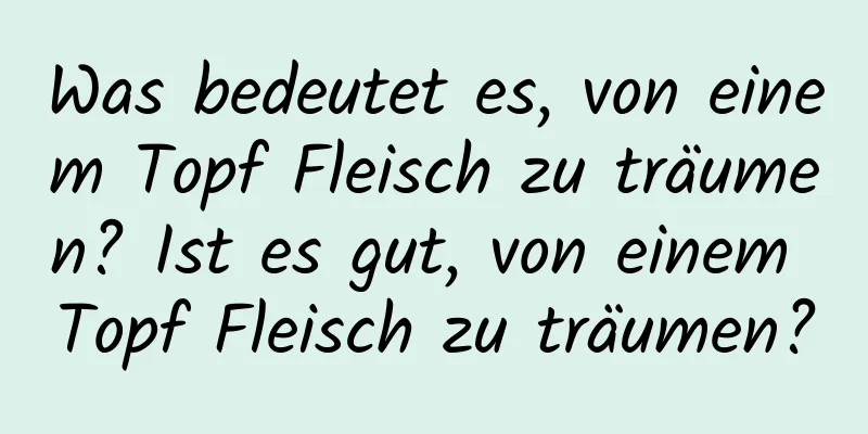 Was bedeutet es, von einem Topf Fleisch zu träumen? Ist es gut, von einem Topf Fleisch zu träumen?