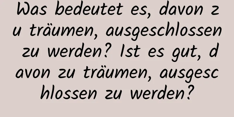 Was bedeutet es, davon zu träumen, ausgeschlossen zu werden? Ist es gut, davon zu träumen, ausgeschlossen zu werden?