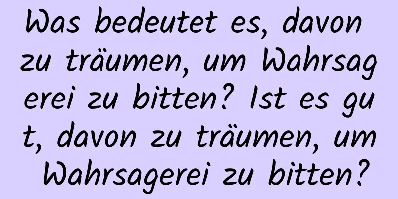 Was bedeutet es, davon zu träumen, um Wahrsagerei zu bitten? Ist es gut, davon zu träumen, um Wahrsagerei zu bitten?