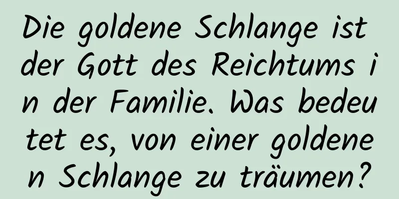 Die goldene Schlange ist der Gott des Reichtums in der Familie. Was bedeutet es, von einer goldenen Schlange zu träumen?