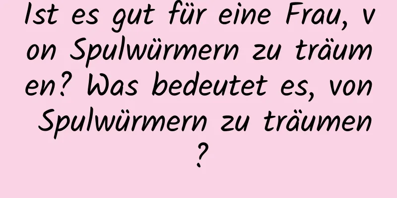 Ist es gut für eine Frau, von Spulwürmern zu träumen? Was bedeutet es, von Spulwürmern zu träumen?