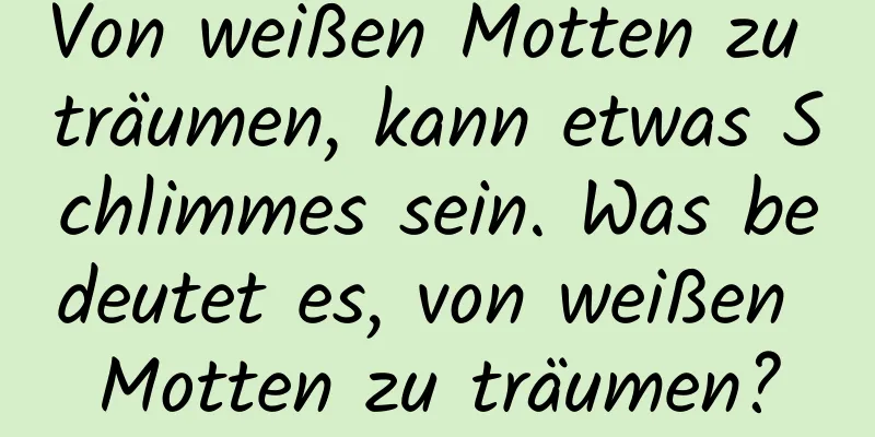 Von weißen Motten zu träumen, kann etwas Schlimmes sein. Was bedeutet es, von weißen Motten zu träumen?