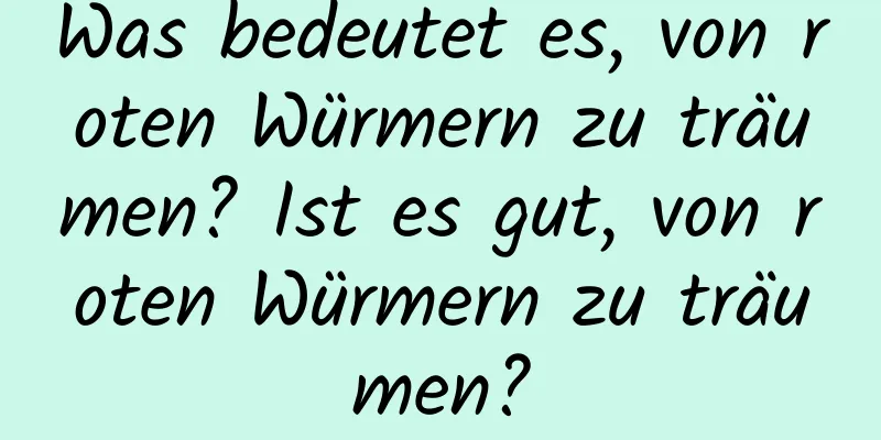 Was bedeutet es, von roten Würmern zu träumen? Ist es gut, von roten Würmern zu träumen?