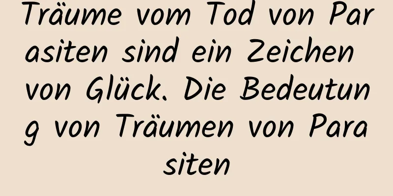 Träume vom Tod von Parasiten sind ein Zeichen von Glück. Die Bedeutung von Träumen von Parasiten