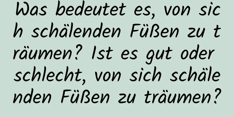 Was bedeutet es, von sich schälenden Füßen zu träumen? Ist es gut oder schlecht, von sich schälenden Füßen zu träumen?