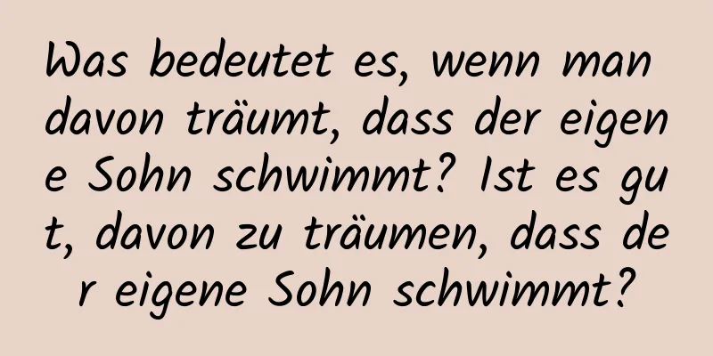 Was bedeutet es, wenn man davon träumt, dass der eigene Sohn schwimmt? Ist es gut, davon zu träumen, dass der eigene Sohn schwimmt?