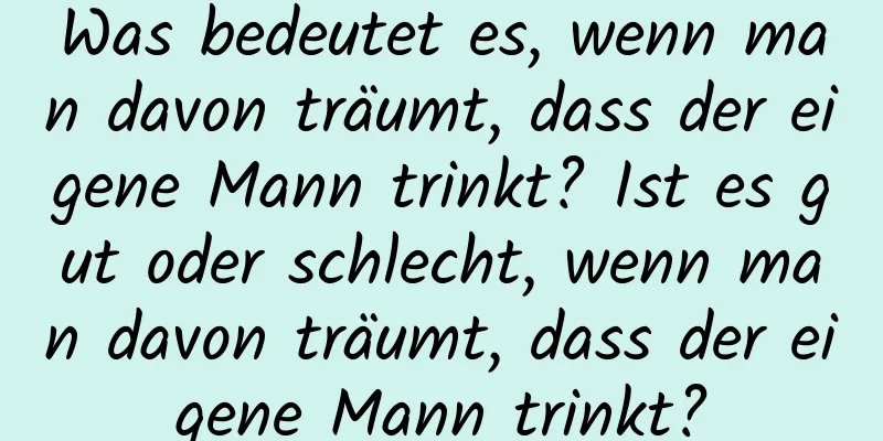 Was bedeutet es, wenn man davon träumt, dass der eigene Mann trinkt? Ist es gut oder schlecht, wenn man davon träumt, dass der eigene Mann trinkt?