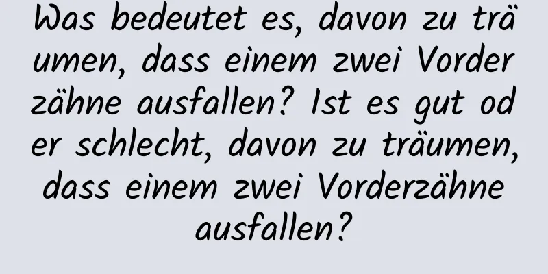 Was bedeutet es, davon zu träumen, dass einem zwei Vorderzähne ausfallen? Ist es gut oder schlecht, davon zu träumen, dass einem zwei Vorderzähne ausfallen?