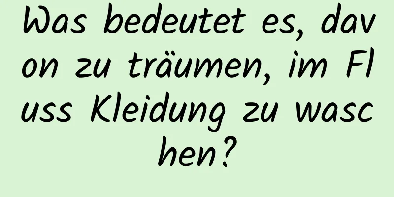 Was bedeutet es, davon zu träumen, im Fluss Kleidung zu waschen?