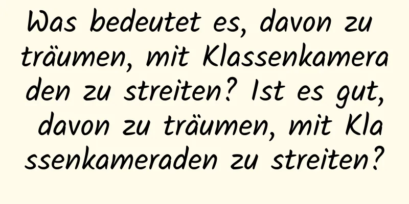 Was bedeutet es, davon zu träumen, mit Klassenkameraden zu streiten? Ist es gut, davon zu träumen, mit Klassenkameraden zu streiten?