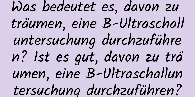 Was bedeutet es, davon zu träumen, eine B-Ultraschalluntersuchung durchzuführen? Ist es gut, davon zu träumen, eine B-Ultraschalluntersuchung durchzuführen?