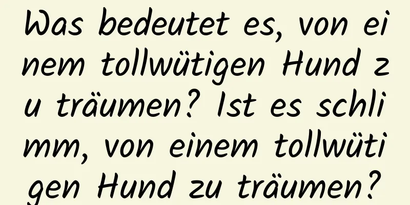 Was bedeutet es, von einem tollwütigen Hund zu träumen? Ist es schlimm, von einem tollwütigen Hund zu träumen?