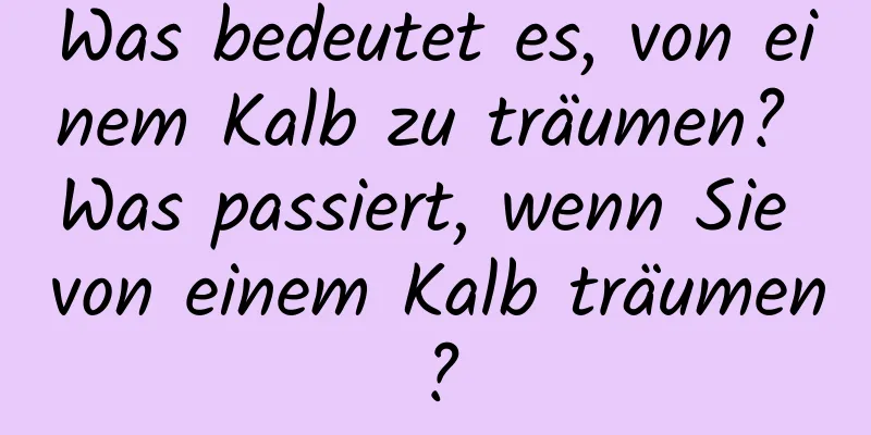 Was bedeutet es, von einem Kalb zu träumen? Was passiert, wenn Sie von einem Kalb träumen?