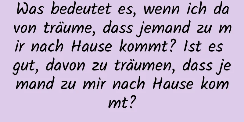 Was bedeutet es, wenn ich davon träume, dass jemand zu mir nach Hause kommt? Ist es gut, davon zu träumen, dass jemand zu mir nach Hause kommt?