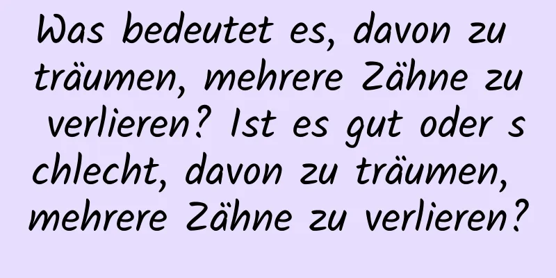 Was bedeutet es, davon zu träumen, mehrere Zähne zu verlieren? Ist es gut oder schlecht, davon zu träumen, mehrere Zähne zu verlieren?