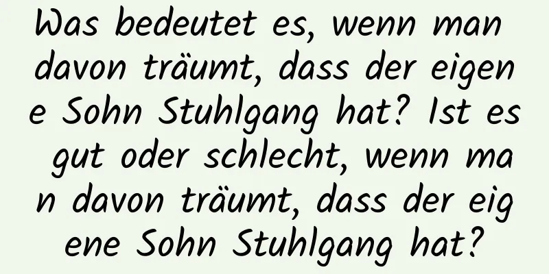 Was bedeutet es, wenn man davon träumt, dass der eigene Sohn Stuhlgang hat? Ist es gut oder schlecht, wenn man davon träumt, dass der eigene Sohn Stuhlgang hat?