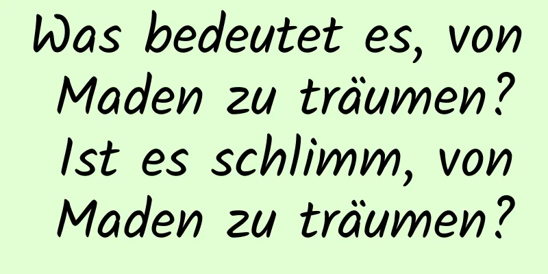 Was bedeutet es, von Maden zu träumen? Ist es schlimm, von Maden zu träumen?